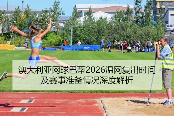 澳大利亚网球巴蒂2026温网复出时间及赛事准备情况深度解析