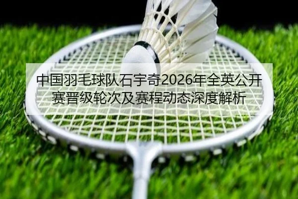 中国羽毛球队石宇奇2026年全英公开赛晋级轮次及赛程动态深度解析